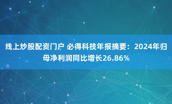 线上炒股配资门户 必得科技年报摘要：2024年归母净利润同比增长26.86%