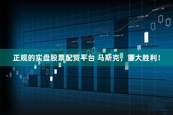 正规的实盘股票配资平台 马斯克，重大胜利！