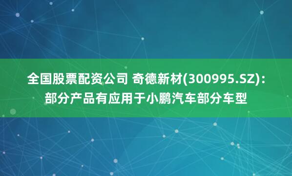 全国股票配资公司 奇德新材(300995.SZ)：部分产品有应用于小鹏汽车部分车型