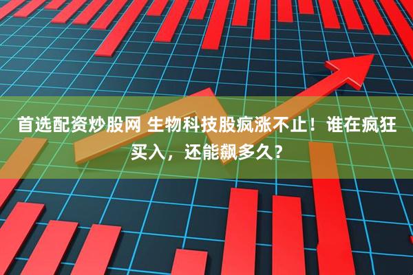 首选配资炒股网 生物科技股疯涨不止！谁在疯狂买入，还能飙多久？