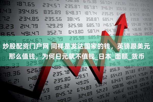 炒股配资门户网 同样是发达国家的钱，英镑跟美元那么值钱，为何日元就不值钱_日本_面额_货币