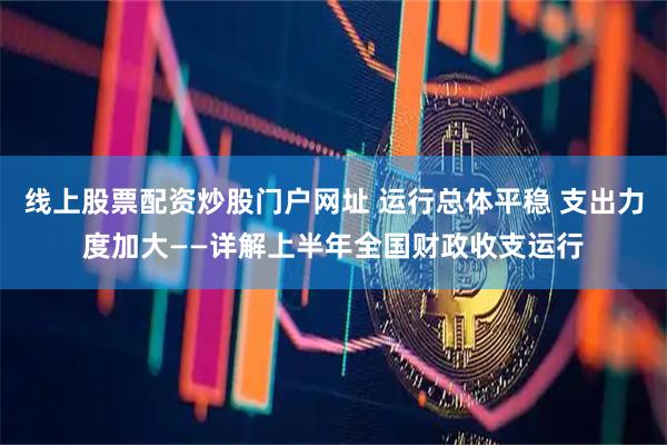 线上股票配资炒股门户网址 运行总体平稳 支出力度加大——详解上半年全国财政收支运行
