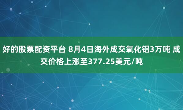 好的股票配资平台 8月4日海外成交氧化铝3万吨 成交价格上涨至377.25美元/吨