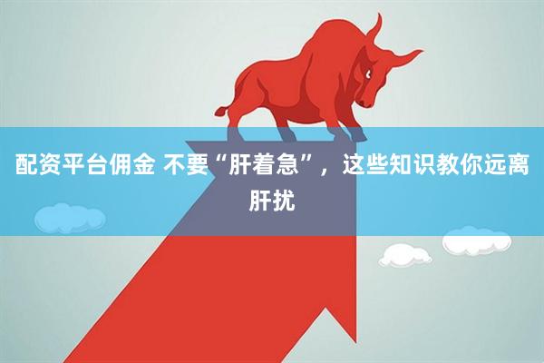 配资平台佣金 不要“肝着急”，这些知识教你远离肝扰