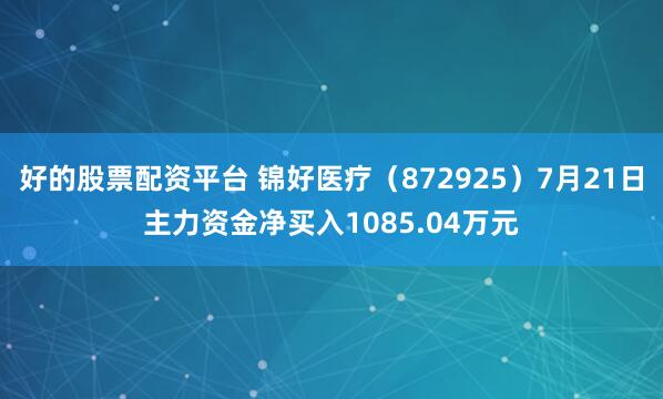 好的股票配资平台 锦好医疗（872925）7月21日主力资金净买入1085.04万元