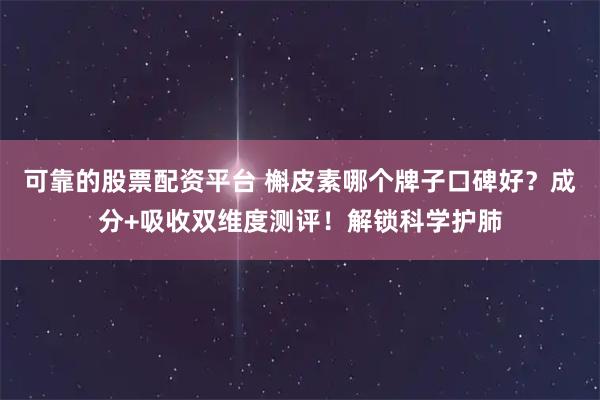 可靠的股票配资平台 槲皮素哪个牌子口碑好？成分+吸收双维度测评！解锁科学护肺