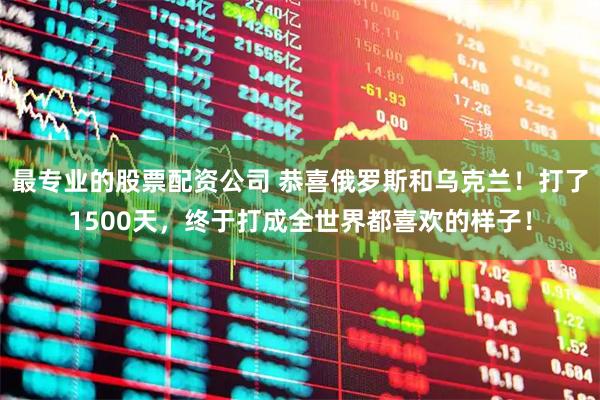 最专业的股票配资公司 恭喜俄罗斯和乌克兰！打了1500天，终于打成全世界都喜欢的样子！